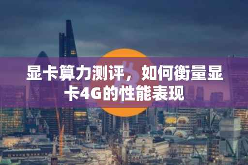 显卡算力测评，如何衡量显卡4G的性能表现
