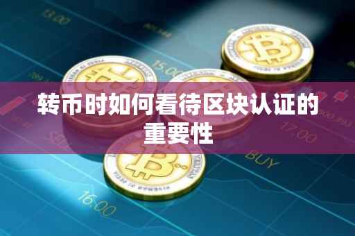 转币时如何看待区块认证的重要性