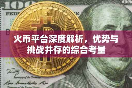 火币平台深度解析，优势与挑战并存的综合考量