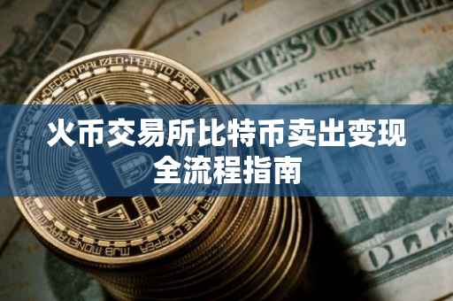 火币交易所比特币卖出变现全流程指南