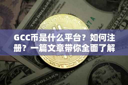 GCC币是什么平台？如何注册？一篇文章带你全面了解