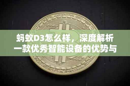 蚂蚁D3怎么样，深度解析一款优秀智能设备的优势与特点