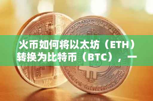 火币如何将以太坊（ETH）转换为比特币（BTC），一个详细的指南