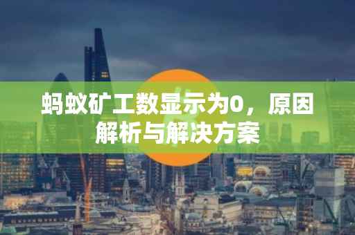 蚂蚁矿工数显示为0，原因解析与解决方案