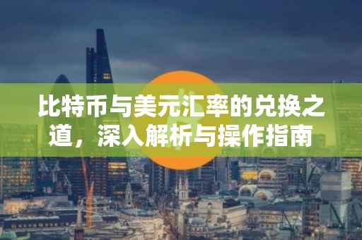 比特币与美元汇率的兑换之道，深入解析与操作指南