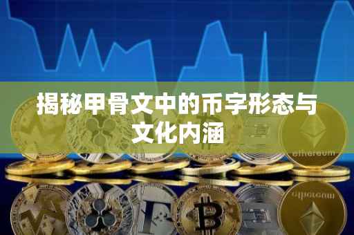 揭秘甲骨文中的币字形态与文化内涵