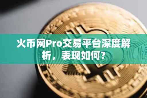 火币网Pro交易平台深度解析，表现如何？