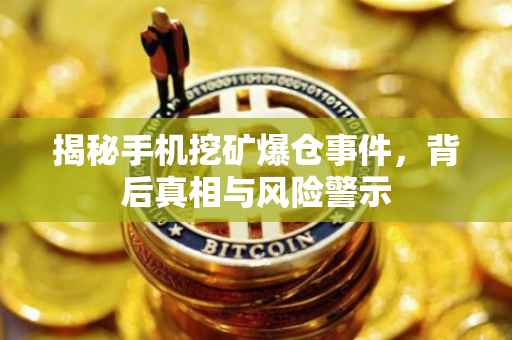揭秘手机挖矿爆仓事件，背后真相与风险警示