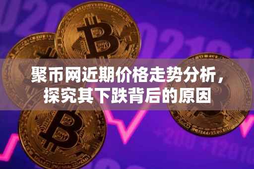 聚币网近期价格走势分析，探究其下跌背后的原因