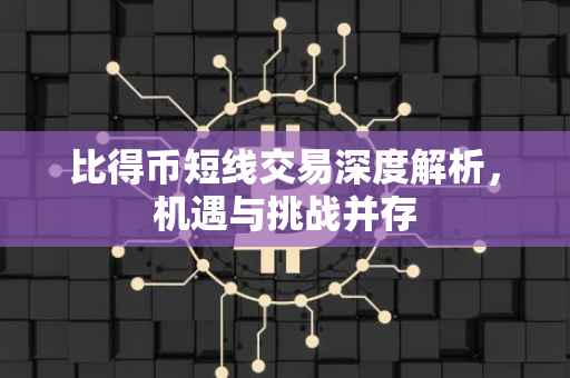 比得币短线交易深度解析，机遇与挑战并存