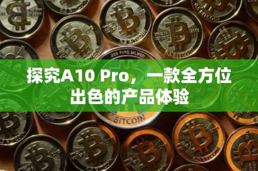 探究A10 Pro，一款全方位出色的产品体验
