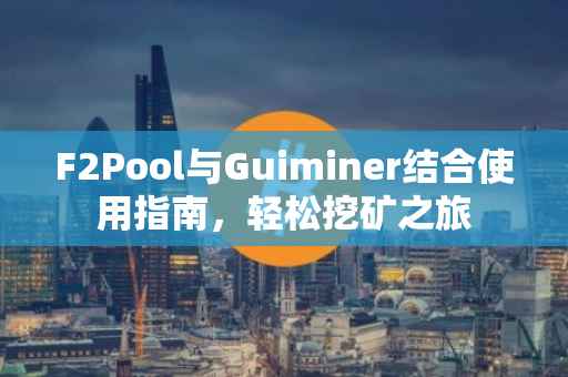 F2Pool与Guiminer结合使用指南，轻松挖矿之旅