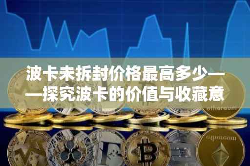 波卡未拆封价格最高多少——探究波卡的价值与收藏意义