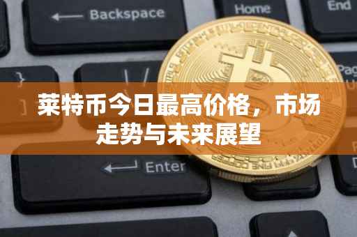 莱特币今日最高价格，市场走势与未来展望