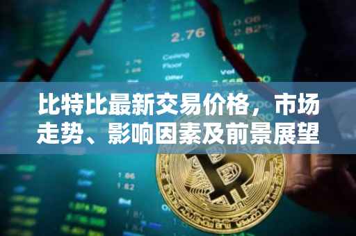 比特比最新交易价格，市场走势、影响因素及前景展望