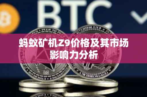 蚂蚁矿机Z9价格及其市场影响力分析