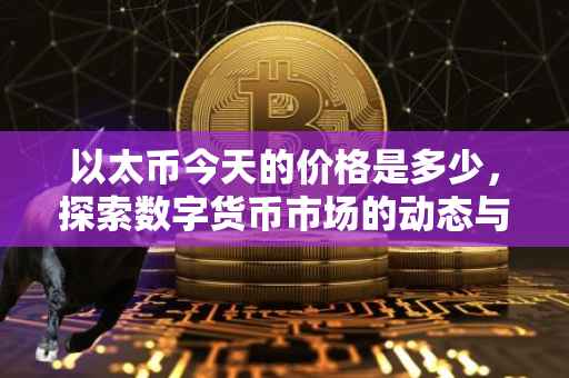 以太币今天的价格是多少，探索数字货币市场的动态与趋势