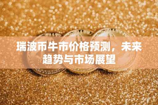瑞波币牛市价格预测，未来趋势与市场展望