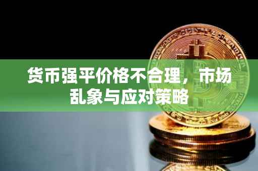 货币强平价格不合理，市场乱象与应对策略