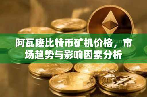 阿瓦隆比特币矿机价格，市场趋势与影响因素分析