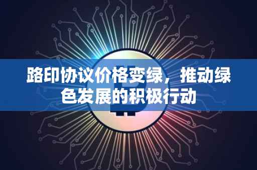 路印协议价格变绿，推动绿色发展的积极行动