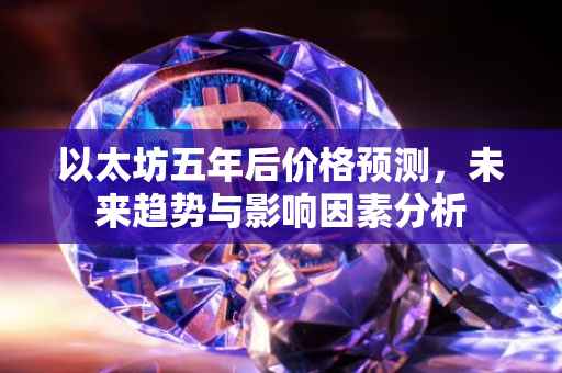 以太坊五年后价格预测，未来趋势与影响因素分析