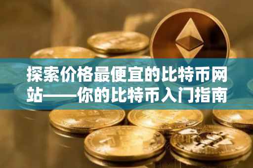 探索价格最便宜的比特币网站——你的比特币入门指南