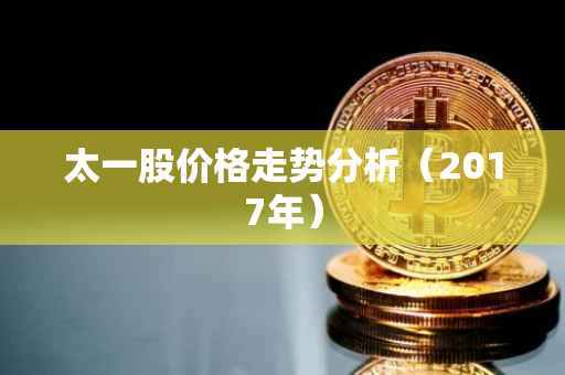 太一股价格走势分析（2017年）