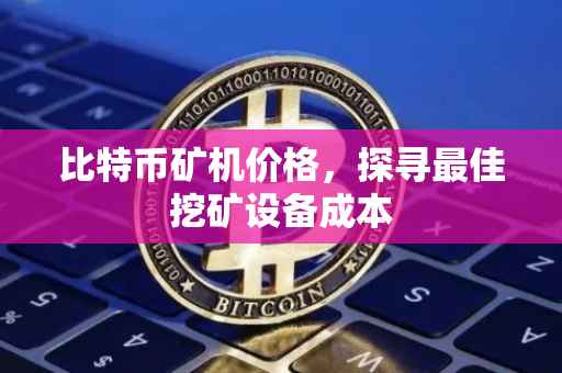 比特币矿机价格，探寻最佳挖矿设备成本