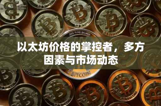 以太坊价格的掌控者，多方因素与市场动态