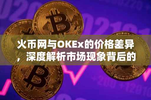 火币网与OKEx的价格差异，深度解析市场现象背后的原因