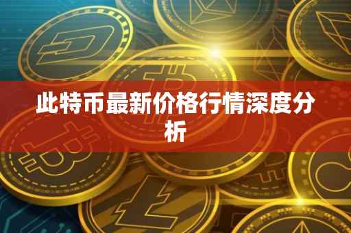 此特币最新价格行情深度分析