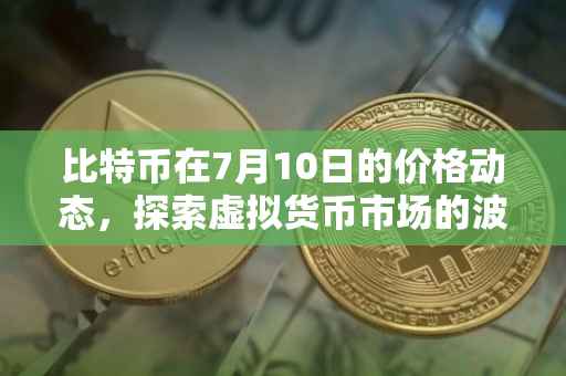 比特币在7月10日的价格动态，探索虚拟货币市场的波动
