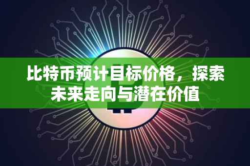 比特币预计目标价格，探索未来走向与潜在价值