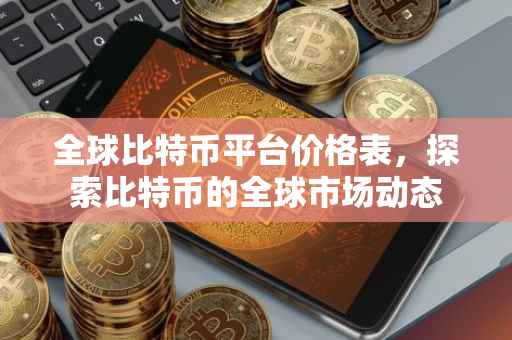 全球比特币平台价格表，探索比特币的全球市场动态