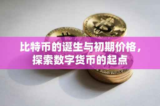 比特币的诞生与初期价格，探索数字货币的起点