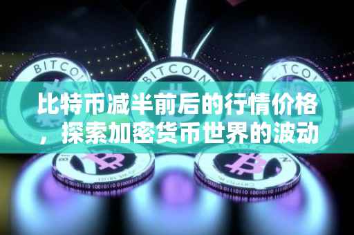 比特币减半前后的行情价格，探索加密货币世界的波动