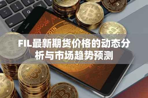 FIL最新期货价格的动态分析与市场趋势预测