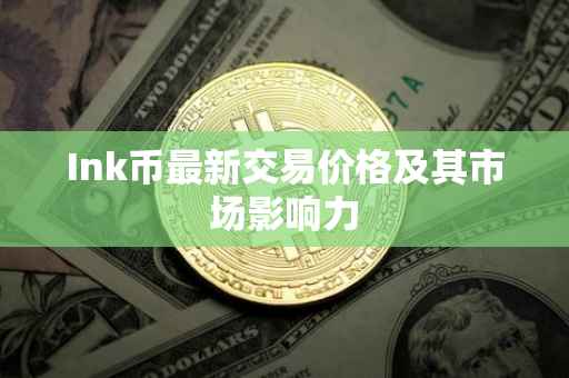 Ink币最新交易价格及其市场影响力
