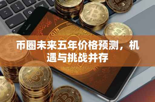 币圈未来五年价格预测，机遇与挑战并存