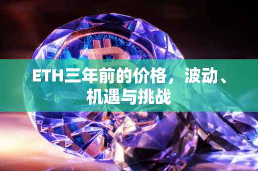 ETH三年前的价格，波动、机遇与挑战