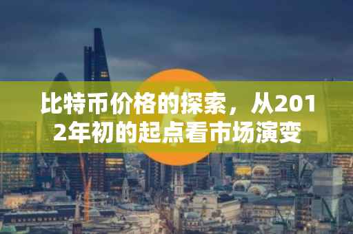比特币价格的探索，从2012年初的起点看市场演变