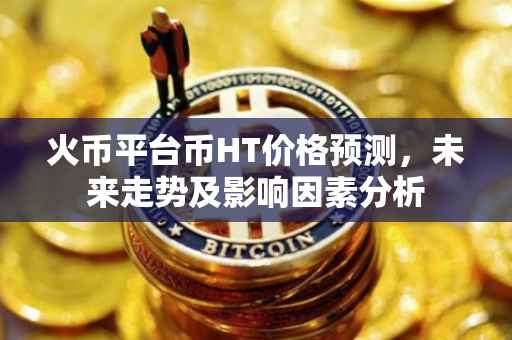 火币平台币HT价格预测，未来走势及影响因素分析