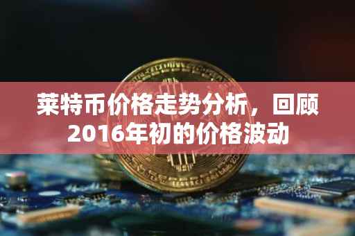 莱特币价格走势分析，回顾2016年初的价格波动