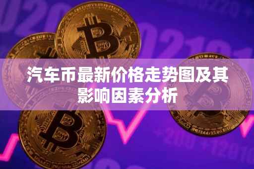 汽车币最新价格走势图及其影响因素分析