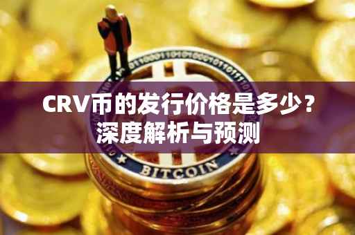 CRV币的发行价格是多少？深度解析与预测