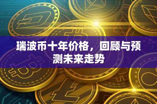 瑞波币十年价格，回顾与预测未来走势