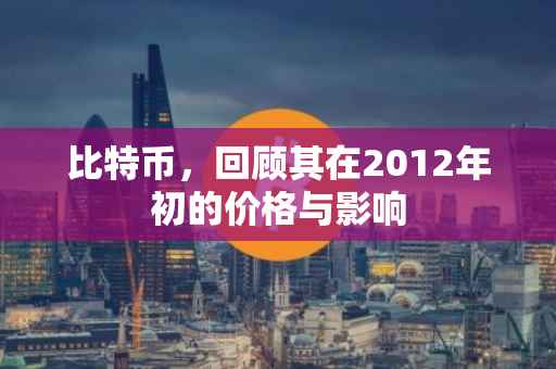 比特币，回顾其在2012年初的价格与影响