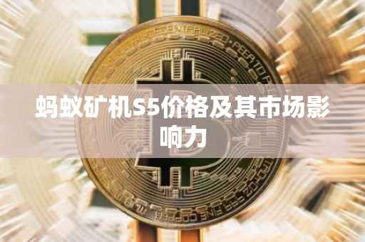 蚂蚁矿机S5价格及其市场影响力