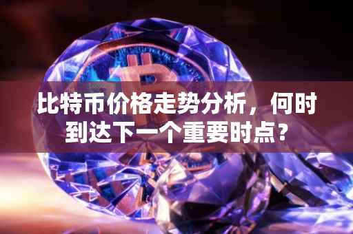 比特币价格走势分析，何时到达下一个重要时点？
